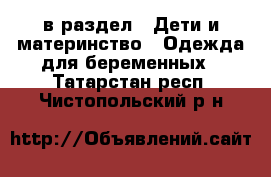  в раздел : Дети и материнство » Одежда для беременных . Татарстан респ.,Чистопольский р-н
